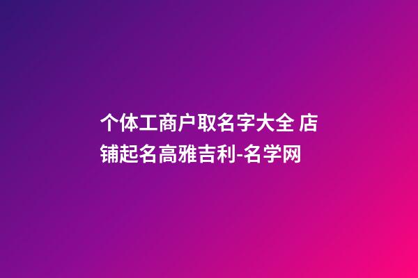 个体工商户取名字大全 店铺起名高雅吉利-名学网-第1张-店铺起名-玄机派